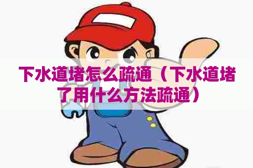 下水道堵怎么疏通（下水道堵了用什么方法疏通）