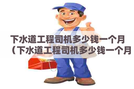 下水道工程司机多少钱一个月(下水道工程司机多少钱一个月工资) 下水道工程司机多少钱一个月(下水道工程司机多少钱一个月工资)