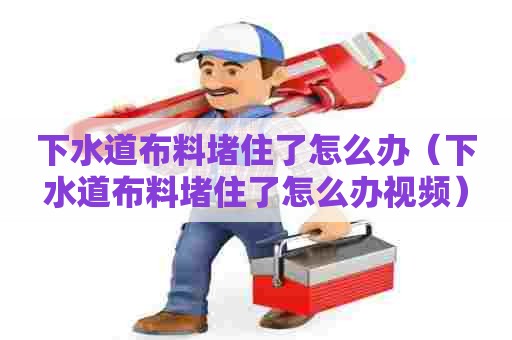 下水道布料堵住了怎么办(下水道布料堵住了怎么办视频) 下水道布料堵住了怎么办(下水道布料堵住了怎么办视频)