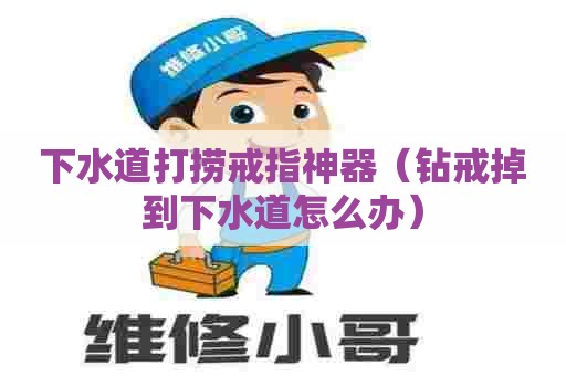 下水道打捞戒指神器(钻戒掉到下水道怎么办) 下水道打捞戒指神器(钻戒掉到下水道怎么办)