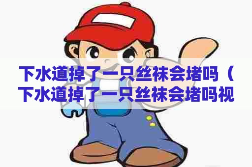下水道掉了一只丝袜会堵吗（下水道掉了一只丝袜会堵吗视频）
