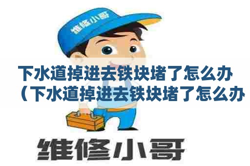 下水道掉进去铁块堵了怎么办（下水道掉进去铁块堵了怎么办视频）