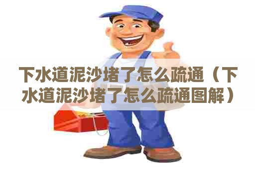 下水道泥沙堵了怎么疏通（下水道泥沙堵了怎么疏通图解）