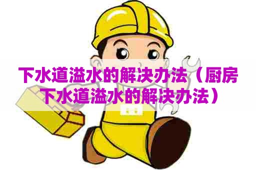 下水道溢水的解决办法(厨房下水道溢水的解决办法) 下水道溢水的解决办法(厨房下水道溢水的解决办法)