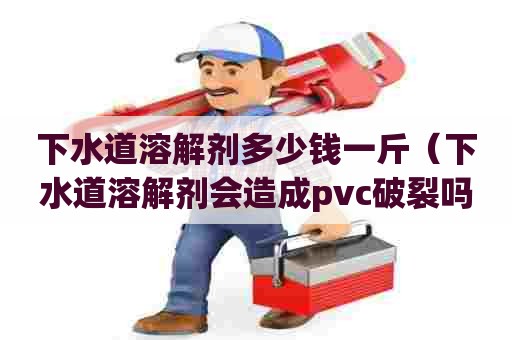 下水道溶解剂多少钱一斤(下水道溶解剂会造成pvc破裂吗) 下水道溶解剂多少钱一斤(下水道溶解剂会造成pvc破裂吗)