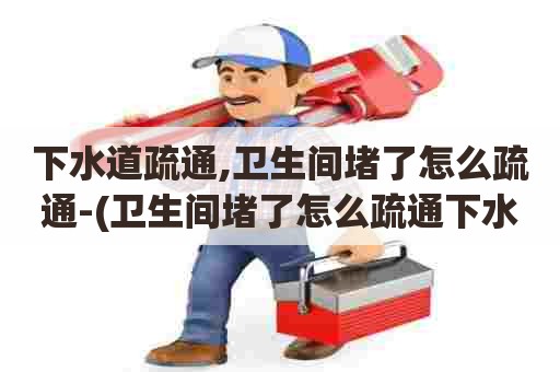 下水道疏通,卫生间堵了怎么疏通-(卫生间堵了怎么疏通下水道)