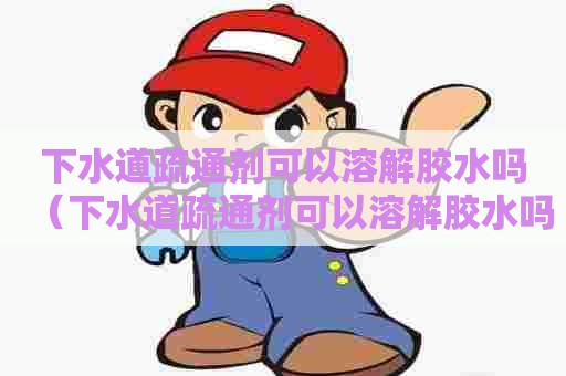 下水道疏通剂可以溶解胶水吗(下水道疏通剂可以溶解胶水吗有毒吗) 下水道疏通剂可以溶解胶水吗(下水道疏通剂可以溶解胶水吗有毒吗)
