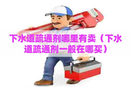 下水道疏通剂哪里有卖(下水道疏通剂一般在哪买) 下水道疏通剂哪里有卖(下水道疏通剂一般在哪买)