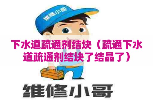 下水道疏通剂结块（疏通下水道疏通剂结块了结晶了）