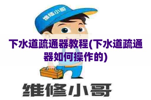 下水道疏通器教程(下水道疏通器如何操作的)