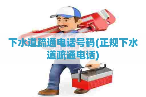 下水道疏通电话号码(正规下水道疏通电话)