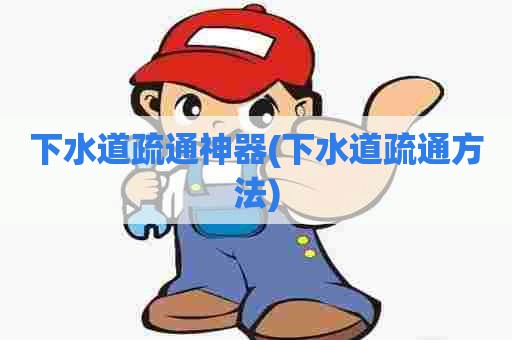 下水道疏通神器(下水道疏通方法) 下水道疏通神器(下水道疏通方法)