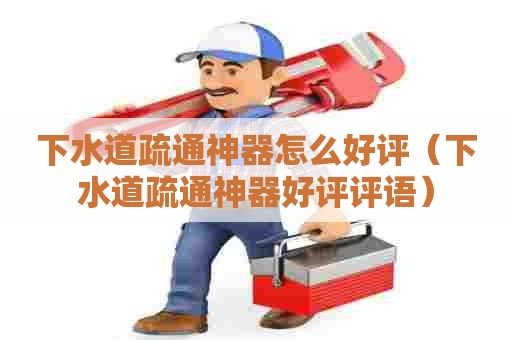 下水道疏通神器怎么好评（下水道疏通神器好评评语）