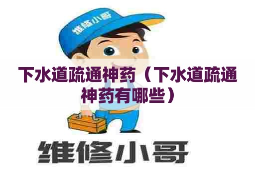 下水道疏通神药(下水道疏通神药有哪些) 下水道疏通神药(下水道疏通神药有哪些)