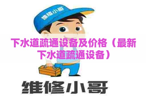 下水道疏通设备及价格(最新下水道疏通设备) 下水道疏通设备及价格(最新下水道疏通设备)