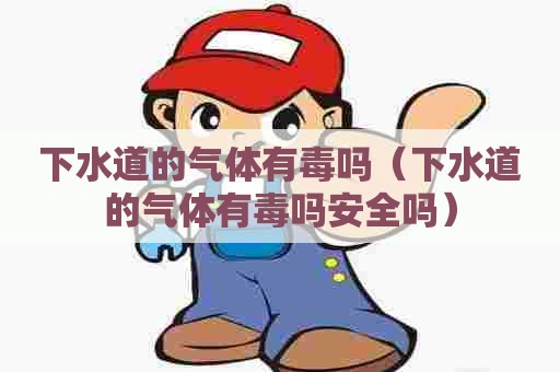 下水道的气体有毒吗(下水道的气体有毒吗安全吗) 下水道的气体有毒吗(下水道的气体有毒吗安全吗)