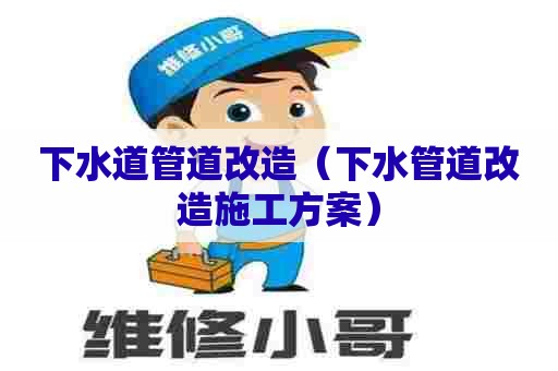 下水道管道改造(下水管道改造施工方案) 下水道管道改造(下水管道改造施工方案)