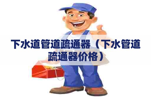 下水道管道疏通器(下水管道疏通器价格) 下水道管道疏通器(下水管道疏通器价格)