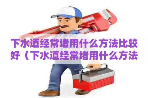 下水道经常堵用什么方法比较好(下水道经常堵用什么方法比较好一点) 下水道经常堵用什么方法比较好(下水道经常堵用什么方法比较好一点)