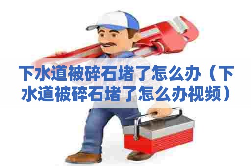 下水道被碎石堵了怎么办(下水道被碎石堵了怎么办视频) 下水道被碎石堵了怎么办(下水道被碎石堵了怎么办视频)