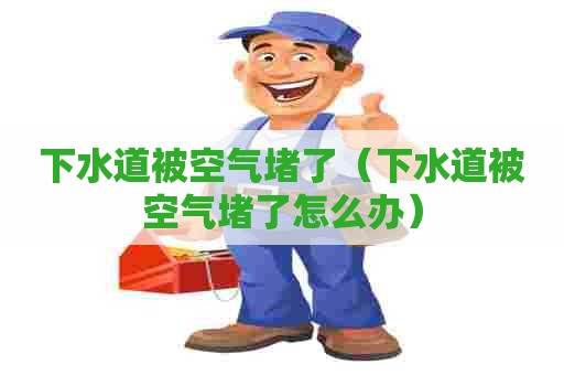 下水道被空气堵了(下水道被空气堵了怎么办) 下水道被空气堵了(下水道被空气堵了怎么办)