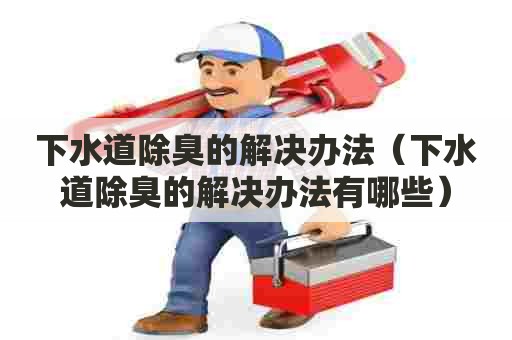 下水道除臭的解决办法(下水道除臭的解决办法有哪些) 下水道除臭的解决办法(下水道除臭的解决办法有哪些)