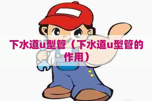 下水道u型管(下水道u型管的作用) 下水道u型管(下水道u型管的作用)