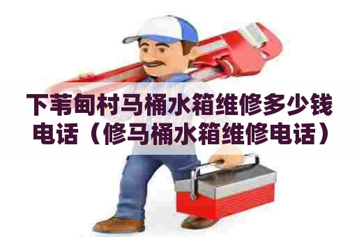 下苇甸村马桶水箱维修多少钱电话（修马桶水箱维修电话）