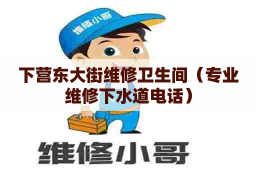 下营东大街维修卫生间（专业维修下水道电话）