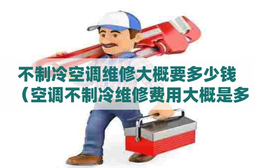 不制冷空调维修大概要多少钱（空调不制冷维修费用大概是多少?）