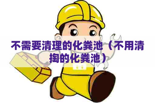 不需要清理的化粪池(不用清掏的化粪池) 不需要清理的化粪池(不用清掏的化粪池)