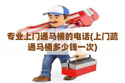 专业上门通马桶的电话(上门疏通马桶多少钱一次) 专业上门通马桶的电话(上门疏通马桶多少钱一次)