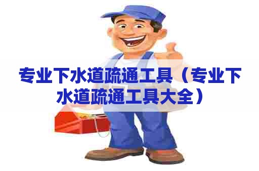 专业下水道疏通工具(专业下水道疏通工具大全) 专业下水道疏通工具(专业下水道疏通工具大全)