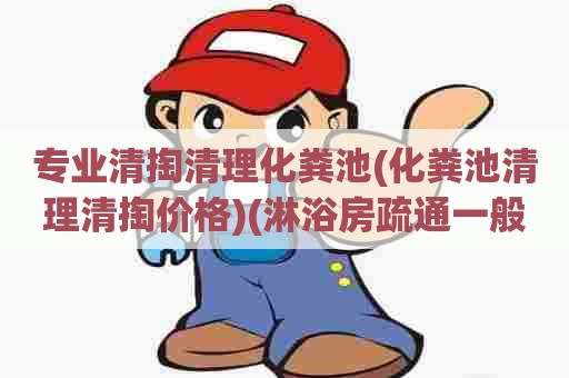 专业清掏清理化粪池(化粪池清理清掏价格)(淋浴房疏通一般多少钱) 专业清掏清理化粪池(化粪池清理清掏价格)(淋浴房疏通一般多少钱)