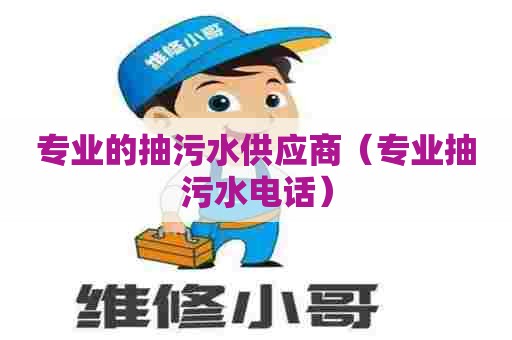 专业的抽污水供应商(专业抽污水电话) 专业的抽污水供应商(专业抽污水电话)