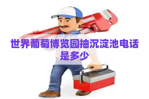 世界葡萄博览园抽沉淀池电话是多少 世界葡萄博览园抽沉淀池电话是多少