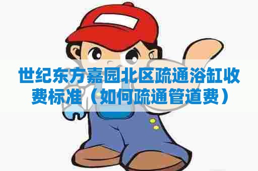 世纪东方嘉园北区疏通浴缸收费标准(如何疏通管道费) 世纪东方嘉园北区疏通浴缸收费标准(如何疏通管道费)