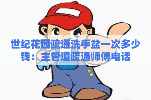 世纪花园疏通洗手盆一次多少钱:主管道疏通师傅电话 世纪花园疏通洗手盆一次多少钱:主管道疏通师傅电话