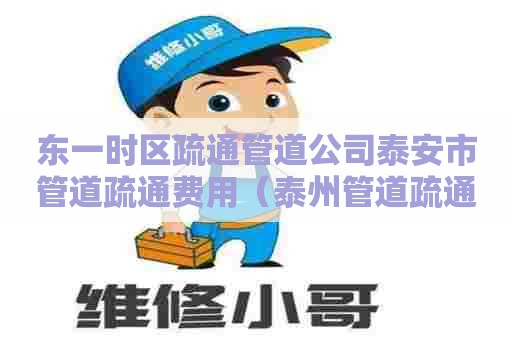 东一时区疏通管道公司泰安市管道疏通费用(泰州管道疏通一次多少钱) 东一时区疏通管道公司泰安市管道疏通费用(泰州管道疏通一次多少钱)