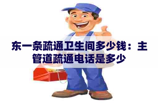东一条疏通卫生间多少钱：主管道疏通电话是多少