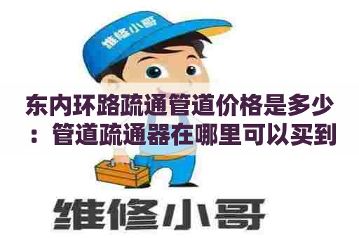 东内环路疏通管道价格是多少：管道疏通器在哪里可以买到