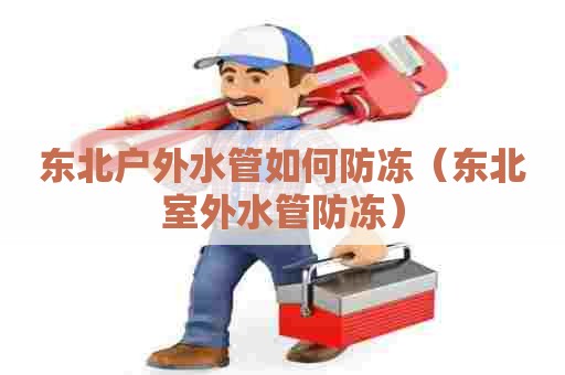 东北户外水管如何防冻(东北室外水管防冻) 东北户外水管如何防冻(东北室外水管防冻)