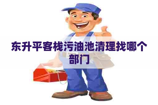 东升平客栈污油池清理找哪个部门 东升平客栈污油池清理找哪个部门