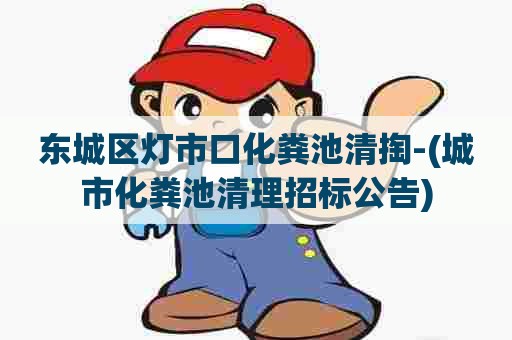 东城区灯市口化粪池清掏-(城市化粪池清理招标公告)