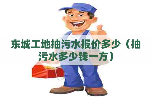 东城工地抽污水报价多少（抽污水多少钱一方）