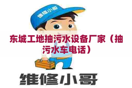 东城工地抽污水设备厂家（抽污水车电话）