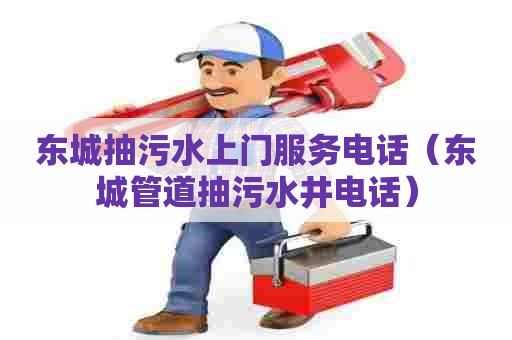 东城抽污水上门服务电话（东城管道抽污水井电话）