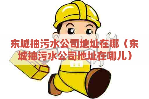 东城抽污水公司地址在哪（东城抽污水公司地址在哪儿）