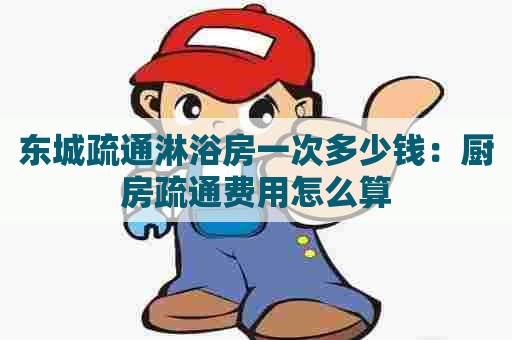 东城疏通淋浴房一次多少钱:厨房疏通费用怎么算 东城疏通淋浴房一次多少钱:厨房疏通费用怎么算