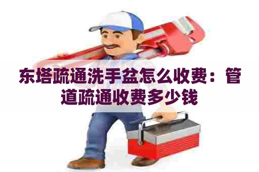 东塔疏通洗手盆怎么收费：管道疏通收费多少钱